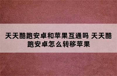 天天酷跑安卓和苹果互通吗 天天酷跑安卓怎么转移苹果